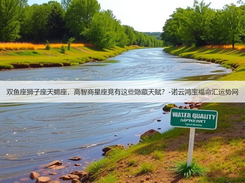 双鱼座狮子座天蝎座，高智商星座竟有这些隐藏天赋？-诺云鸿宝福命汇运势网
