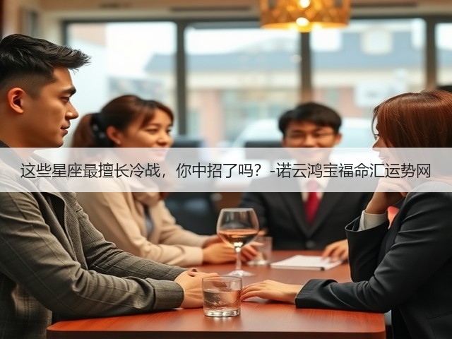 这些星座最擅长冷战,你中招了吗?-诺云鸿宝福命汇运势网(图1) 这些星座最擅长冷战,你中招了吗?-诺云鸿宝福命汇运势网(图1)