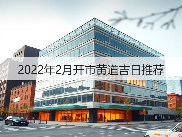 2022年2月开市黄道吉日推荐(图2) 2022年2月开市黄道吉日推荐(图2)