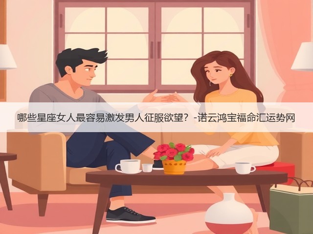 哪些星座女人最容易激发男人征服欲望?-诺云鸿宝福命汇运势网(图2) 哪些星座女人最容易激发男人征服欲望?-诺云鸿宝福命汇运势网(图2)