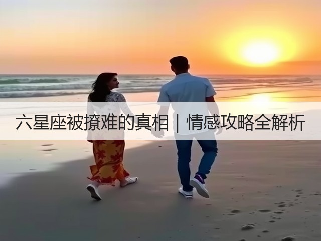 六星座被撩难的真相|情感攻略全解析(图3) 六星座被撩难的真相|情感攻略全解析(图3)