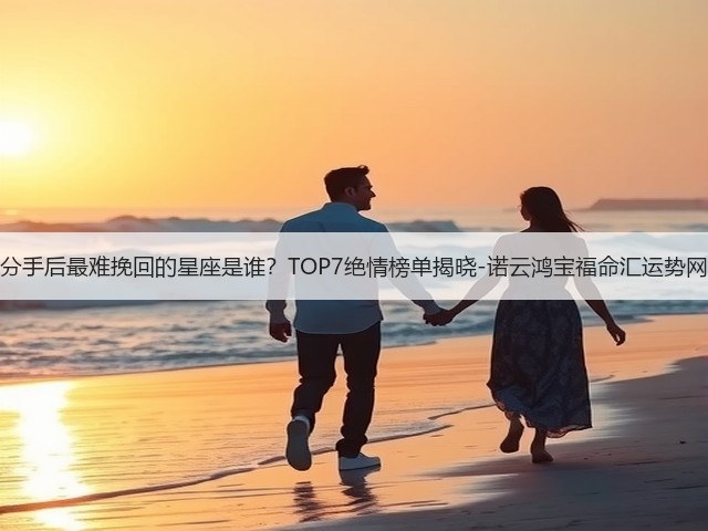 分手后最难挽回的星座是谁？TOP7绝情榜单揭晓-诺云鸿宝福命汇运势网(图3)