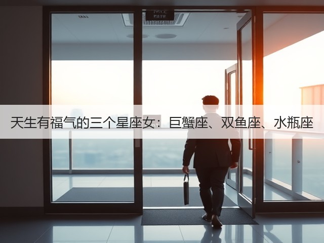 天生有福气的三个星座女:巨蟹座、双鱼座、水瓶座(图1) 天生有福气的三个星座女:巨蟹座、双鱼座、水瓶座(图1)