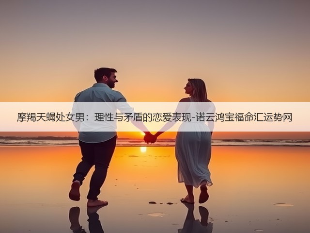 摩羯天蝎处女男:理性与矛盾的恋爱表现-诺云鸿宝福命汇运势网(图1) 摩羯天蝎处女男:理性与矛盾的恋爱表现-诺云鸿宝福命汇运势网(图1)