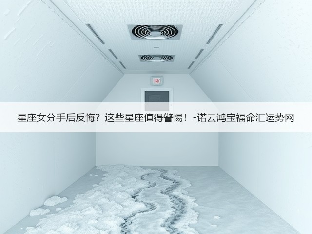 星座女分手后反悔?这些星座值得警惕!-诺云鸿宝福命汇运势网(图3) 星座女分手后反悔?这些星座值得警惕!-诺云鸿宝福命汇运势网(图3)