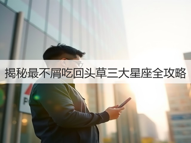 揭秘最不屑吃回头草三大星座全攻略(图1) 揭秘最不屑吃回头草三大星座全攻略(图1)
