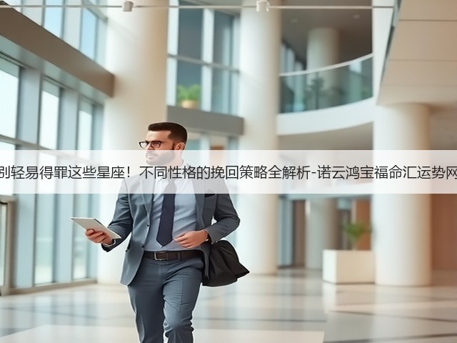 别轻易得罪这些星座!不同性格的挽回策略全解析-诺云鸿宝福命汇运势网(图2) 别轻易得罪这些星座!不同性格的挽回策略全解析-诺云鸿宝福命汇运势网(图2)