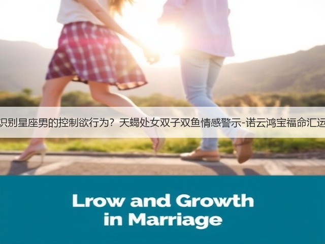 如何识别星座男的控制欲行为?天蝎处女双子双鱼情感警示-诺云鸿宝福命汇运势网(图3) 如何识别星座男的控制欲行为?天蝎处女双子双鱼情感警示-诺云鸿宝福命汇运势网(图3)