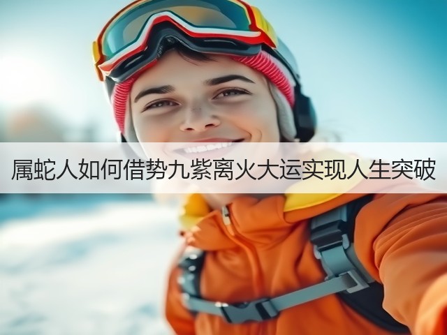属蛇人如何借势九紫离火大运实现人生突破(图2) 属蛇人如何借势九紫离火大运实现人生突破(图2)