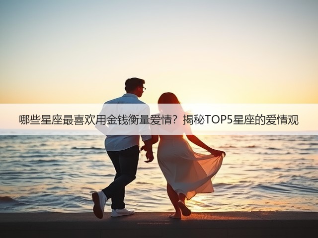 哪些星座最喜欢用金钱衡量爱情?揭秘TOP5星座的爱情观(图1) 哪些星座最喜欢用金钱衡量爱情?揭秘TOP5星座的爱情观(图1)