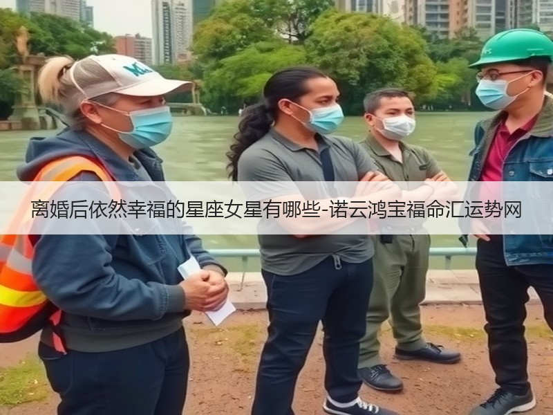 离婚后依然幸福的星座女星有哪些-诺云鸿宝福命汇运势网
