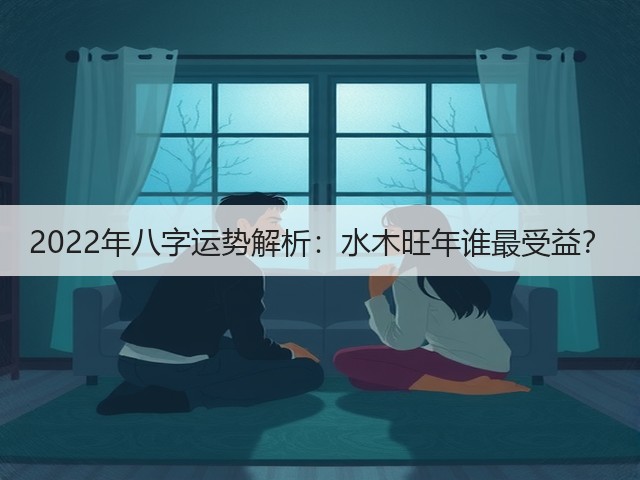 2022年八字运势解析:水木旺年谁最受益?(图1) 2022年八字运势解析:水木旺年谁最受益?(图1)
