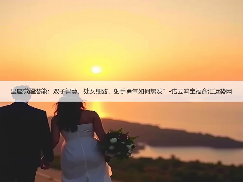 星座觉醒潜能：双子智慧、处女细致、射手勇气如何爆发？-诺云鸿宝福命汇运势网