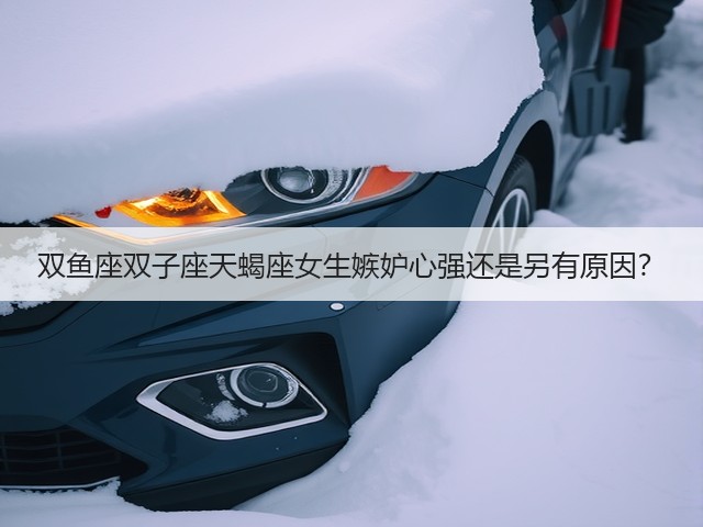双鱼座双子座天蝎座女生嫉妒心强还是另有原因?(图1) 双鱼座双子座天蝎座女生嫉妒心强还是另有原因?(图1)