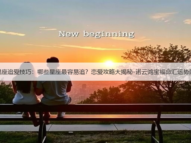 星座追爱技巧：哪些星座最容易追？恋爱攻略大揭秘-诺云鸿宝福命汇运势网(图1)