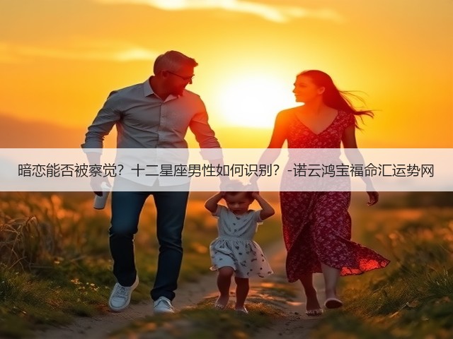 暗恋能否被察觉?十二星座男性如何识别?-诺云鸿宝福命汇运势网(图2) 暗恋能否被察觉?十二星座男性如何识别?-诺云鸿宝福命汇运势网(图2)