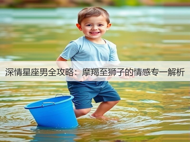 深情星座男全攻略：摩羯至狮子的情感专一解析