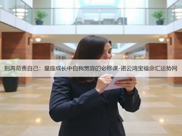 别再苛责自己：星座成长中自我宽容的必修课-诺云鸿宝福命汇运势网(图2)