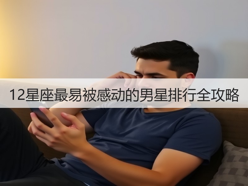 12星座最易被感动的男星排行全攻略