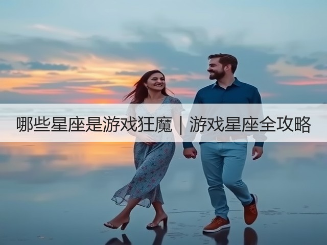 哪些星座是游戏狂魔|游戏星座全攻略(图3) 哪些星座是游戏狂魔|游戏星座全攻略(图3)