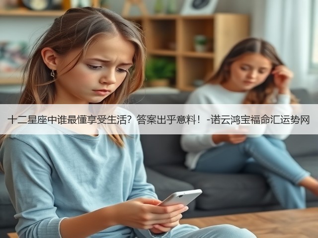 十二星座中谁最懂享受生活?答案出乎意料!-诺云鸿宝福命汇运势网(图1) 十二星座中谁最懂享受生活?答案出乎意料!-诺云鸿宝福命汇运势网(图1)