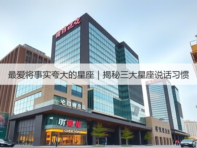 最爱将事实夸大的星座|揭秘三大星座说话习惯(图2) 最爱将事实夸大的星座|揭秘三大星座说话习惯(图2)