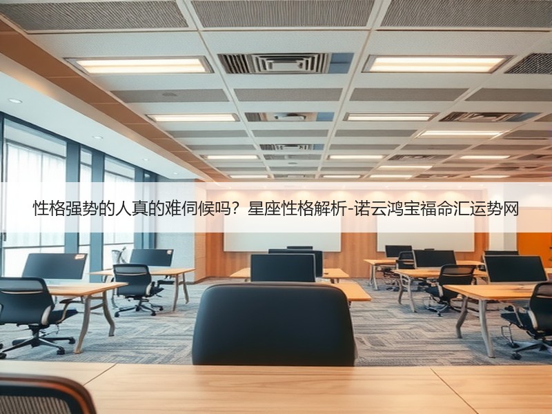 性格强势的人真的难伺候吗？星座性格解析-诺云鸿宝福命汇运势网