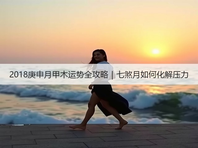 2018庚申月甲木运势全攻略｜七煞月如何化解压力(图2)