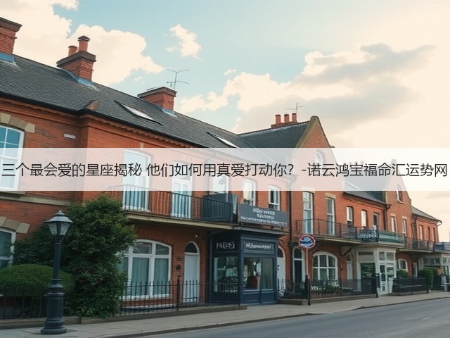 三个最会爱的星座揭秘 他们如何用真爱打动你?-诺云鸿宝福命汇运势网(图1) 三个最会爱的星座揭秘 他们如何用真爱打动你?-诺云鸿宝福命汇运势网(图1)