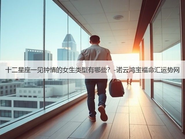 十二星座一见钟情的女生类型有哪些?-诺云鸿宝福命汇运势网(图2) 十二星座一见钟情的女生类型有哪些?-诺云鸿宝福命汇运势网(图2)
