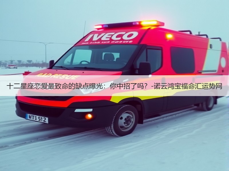 十二星座恋爱最致命的缺点曝光：你中招了吗？-诺云鸿宝福命汇运势网