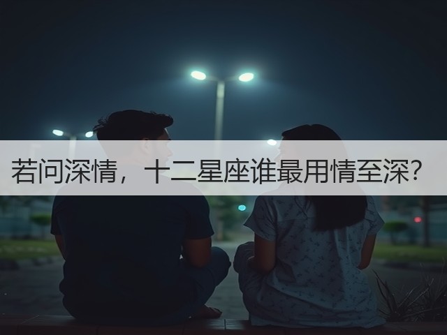 若问深情,十二星座谁最用情至深?(图1) 若问深情,十二星座谁最用情至深?(图1)