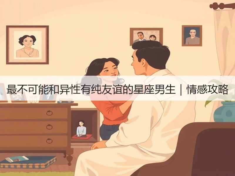 最不可能和异性有纯友谊的星座男生｜情感攻略