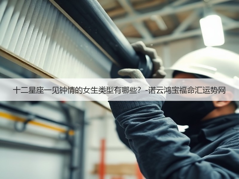 十二星座一见钟情的女生类型有哪些？-诺云鸿宝福命汇运势网