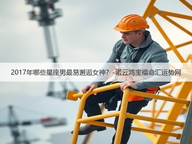 2017年哪些星座男最易邂逅女神?-诺云鸿宝福命汇运势网(图2) 2017年哪些星座男最易邂逅女神?-诺云鸿宝福命汇运势网(图2)