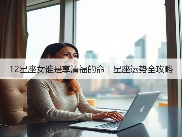 12星座女谁是享清福的命|星座运势全攻略(图1) 12星座女谁是享清福的命|星座运势全攻略(图1)