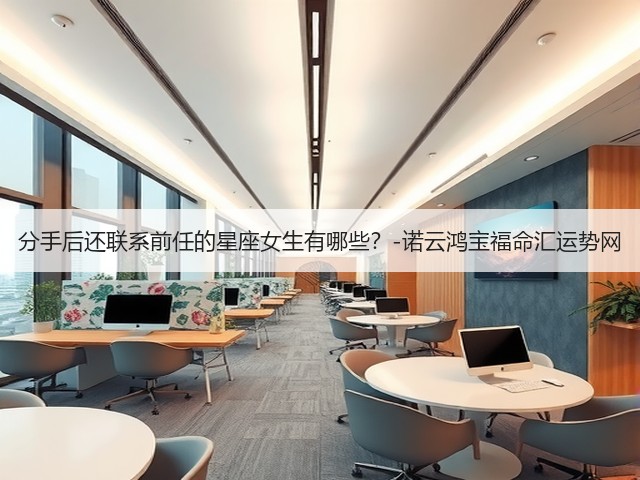 分手后还联系前任的星座女生有哪些?-诺云鸿宝福命汇运势网(图1) 分手后还联系前任的星座女生有哪些?-诺云鸿宝福命汇运势网(图1)