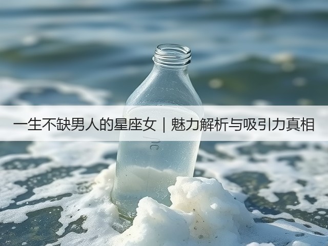 一生不缺男人的星座女|魅力解析与吸引力真相(图3) 一生不缺男人的星座女|魅力解析与吸引力真相(图3)