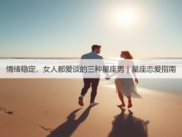 情绪稳定,女人都爱谈的三种星座男|星座恋爱指南(图3) 情绪稳定,女人都爱谈的三种星座男|星座恋爱指南(图3)