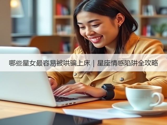 哪些星女最容易被哄骗上床|星座情感陷阱全攻略(图3) 哪些星女最容易被哄骗上床|星座情感陷阱全攻略(图3)