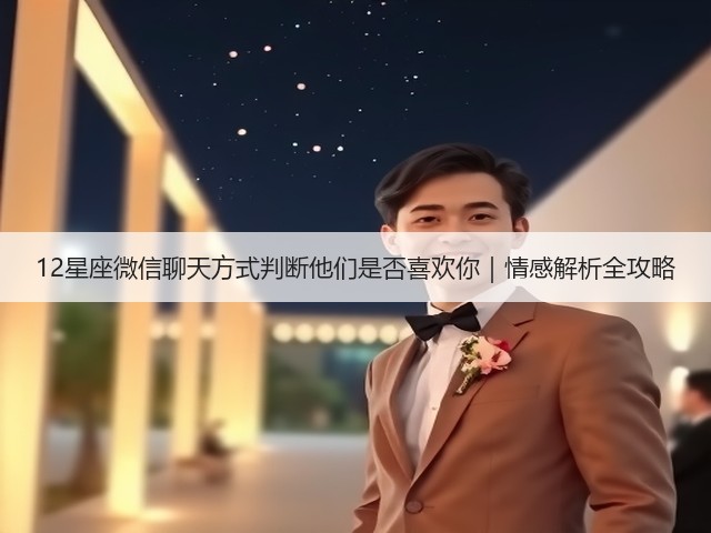 12星座微信聊天方式判断他们是否喜欢你｜情感解析全攻略(图3)