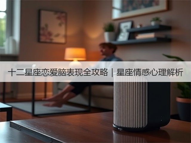 十二星座恋爱脑表现全攻略|星座情感心理解析(图2) 十二星座恋爱脑表现全攻略|星座情感心理解析(图2)