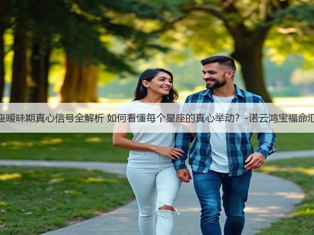 十二星座暧昧期真心信号全解析 如何看懂每个星座的真心举动?-诺云鸿宝福命汇运势网(图1) 十二星座暧昧期真心信号全解析 如何看懂每个星座的真心举动?-诺云鸿宝福命汇运势网(图1)