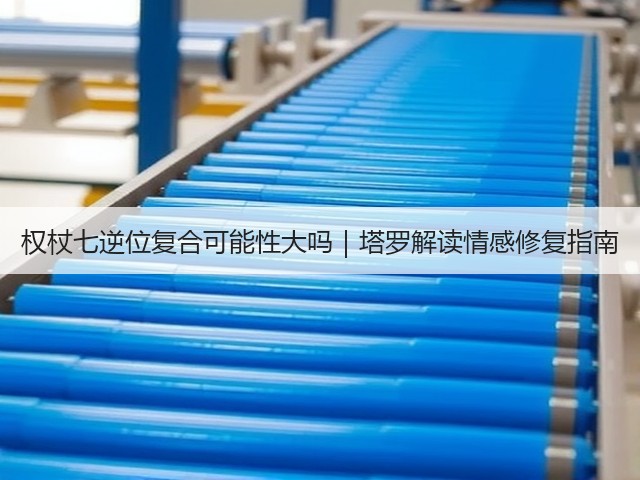 权杖七逆位复合可能性大吗｜塔罗解读情感修复指南(图3)
