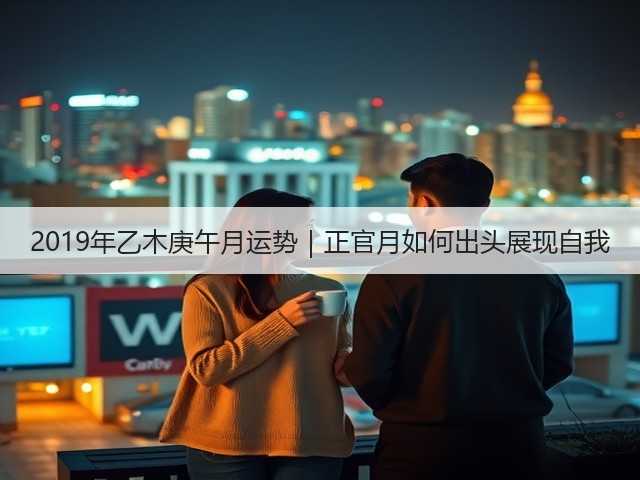 2019年乙木庚午月运势|正官月如何出头展现自我(图1) 2019年乙木庚午月运势|正官月如何出头展现自我(图1)