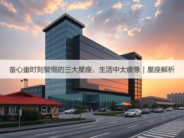 备心重时刻警惕的三大星座,生活中太疲惫|星座解析(图3) 备心重时刻警惕的三大星座,生活中太疲惫|星座解析(图3)