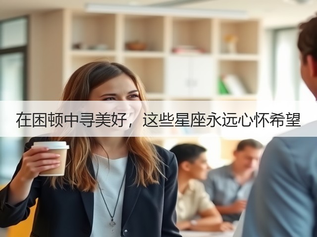 在困顿中寻美好,这些星座永远心怀希望(图2) 在困顿中寻美好,这些星座永远心怀希望(图2)