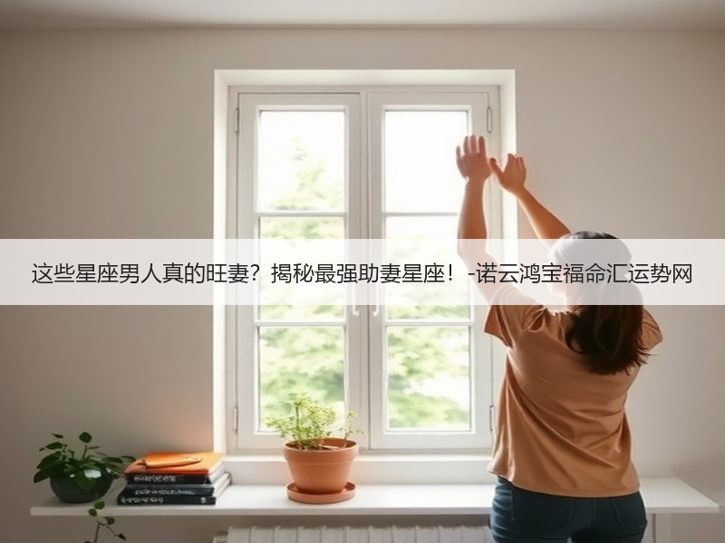 这些星座男人真的旺妻？揭秘最强助妻星座！-诺云鸿宝福命汇运势网