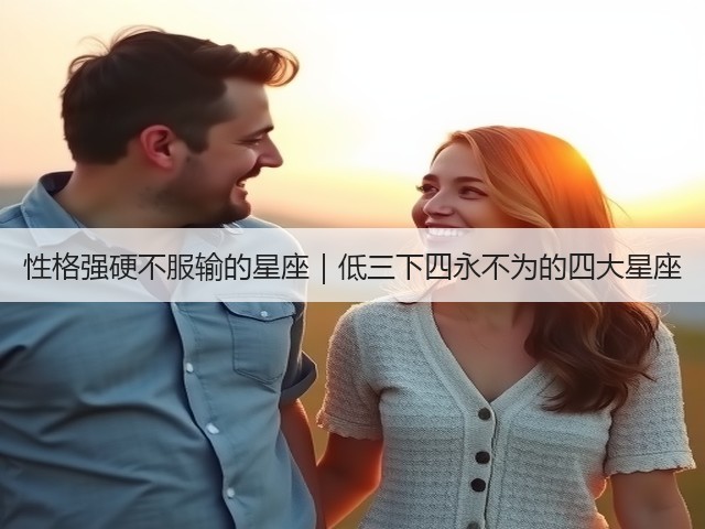 性格强硬不服输的星座｜低三下四永不为的四大星座(图3)