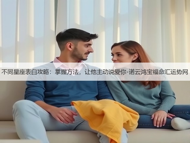 不同星座表白攻略:掌握方法,让他主动说爱你-诺云鸿宝福命汇运势网(图2) 不同星座表白攻略:掌握方法,让他主动说爱你-诺云鸿宝福命汇运势网(图2)
